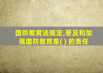 国防教育法规定,普及和加强国防教育是( ) 的责任